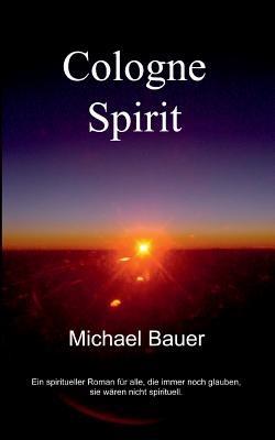 Cologne Spirit: Ein spiritueller Roman für alle, die immer noch glauben, sie wären nicht spirituell. - Michael Bauer - cover
