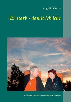 Er starb - damit ich lebe: Mit seinem Tod schickte er mich zurück ins Leben - Angelika Görres - cover