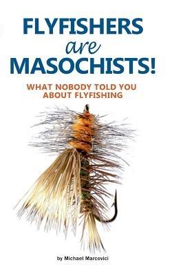 Flyfishers are Masochists!: What nobody told you about Flyfishing - Michael Marcovici - cover