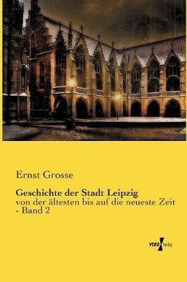 Geschichte der Stadt Leipzig: von der ältesten bis auf die neueste Zeit - Band 2 - Ernst Grosse - cover