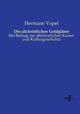Die altchristlichen Goldgläser: Ein Beitrag zur altchristlichen Kunst- und Kulturgeschichte - Hermann Vopel - cover