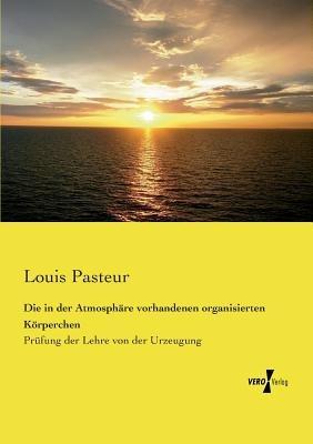 Die in der Atmosphäre vorhandenen organisierten Körperchen: Prüfung der Lehre von der Urzeugung - Louis Pasteur - cover