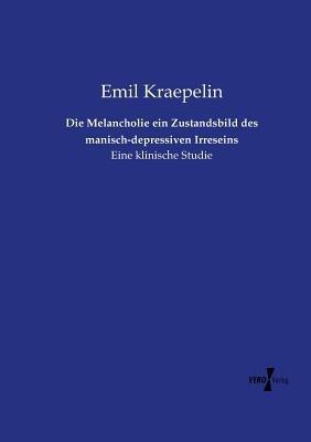 Die Melancholie ein Zustandsbild des manisch-depressiven Irreseins: Eine klinische Studie - Emil Kraepelin - cover