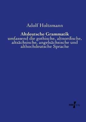 Altdeutsche Grammatik: umfassend die gothische, altnordische, altsächsische, angelsächsische und althochdeutsche Sprache - Adolf Holtzmann - cover