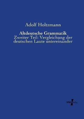 Altdeutsche Grammatik: Zweiter Teil: Vergleichung der deutschen Laute untereinander - Adolf Holtzmann - cover