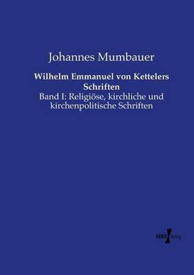 Wilhelm Emmanuel von Kettelers Schriften: Band I: Religiöse, kirchliche und kirchenpolitische Schriften - Johannes Mumbauer - cover