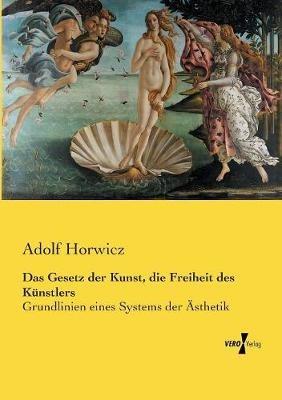 Das Gesetz der Kunst, die Freiheit des Künstlers: Grundlinien eines Systems der Ästhetik - Adolf Horwicz - cover
