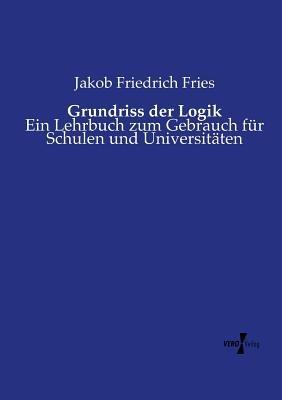 Grundriss der Logik: Ein Lehrbuch zum Gebrauch für Schulen und Universitäten - Jakob Friedrich Fries - cover