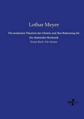 Die modernen Theorien der Chemie und ihre Bedeutung für die chemische Mechanik: Erstes Buch: Die Atome - Lothar Meyer - cover