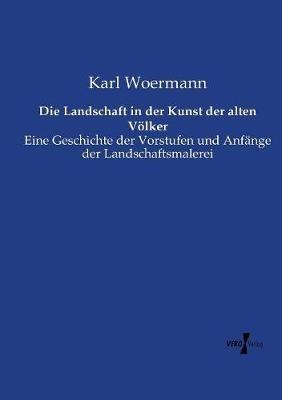 Die Landschaft in der Kunst der alten Völker: Eine Geschichte der Vorstufen und Anfänge der Landschaftsmalerei - Karl Woermann - cover