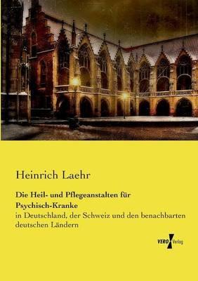 Die Heil- und Pflegeanstalten für Psychisch-Kranke: in Deutschland, der Schweiz und den benachbarten deutschen Ländern - Heinrich Laehr - cover