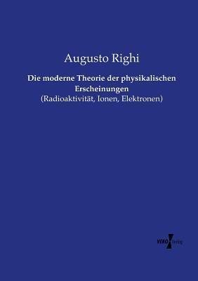 Die moderne Theorie der physikalischen Erscheinungen: (Radioaktivität, Ionen, Elektronen) - Augusto Righi - cover