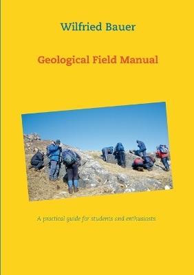 Geological Field Manual: A practical guide for students and enthusiasts - Wilfried Bauer - cover