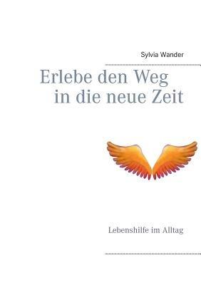 Erlebe den Weg in die neue Zeit: Lebenshilfe im Alltag - Sylvia Wander - cover