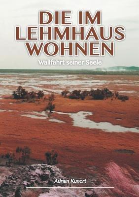 Die im Lehmhaus wohnen: Wallfahrt seiner Seele - Adrian Kunert - cover