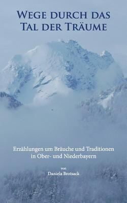 Wege durch das Tal der Träume: Erzählungen um Bräuche und Traditionen in Ober- und Niederbayern - Daniela Brotsack - cover