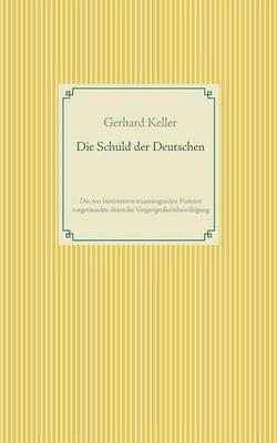 Die Schuld der Deutschen: Die von bestimmten staatstragenden Parteien vorgetäuschte deutsche Vergangenheitsbewältigung - Gerhard Keller - cover