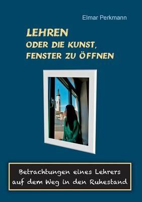 Lehren - oder die Kunst, Fenster zu öffnen: Betrachtungen eines Lehrers auf dem Weg in den Ruhestand - Elmar Perkmann - cover