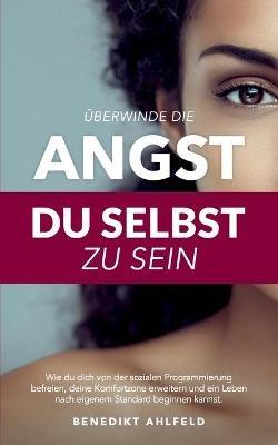 Überwinde die Angst du selbst zu sein: Wie du dich von der sozialen Programmierung befreien, deine Komfortzone erweitern und ein Leben nach eigenem Standard beginnen kannst - Benedikt Ahlfeld - cover