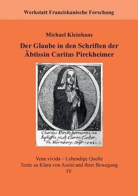 Der Glaube in den Schriften der Äbtissin Caritas Pirckheimer: Vena vivida - Lebendige Quelle. Texte zu Klara von Assisi und ihrer Bewegung, IV - Michael Kleinhans - cover