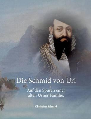Die Schmid von Uri: Auf den Spuren einer alten Urner Familie - Christian Schmid - cover