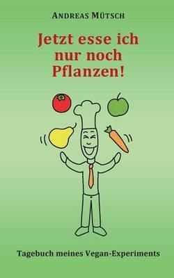 Jetzt esse ich nur noch Pflanzen!: Tagebuch meines Vegan-Experiments - Andreas Mütsch - cover