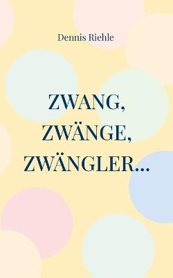 Zwang, Zwänge, Zwängler...: Textsammlung aus 20 Jahren Zweifelskrankheit - Dennis Riehle - cover