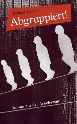 Abgruppiert!: Roman aus der Arbeitswelt - Robert Becker - cover