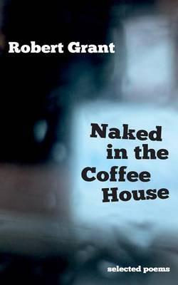 Naked in the Coffee House: Selected Poems - Robert Grant - cover