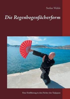 Die Regenbogenfächerform: Eine Einführung in den Fächer des Taijiquan - Stefan Wahle - cover