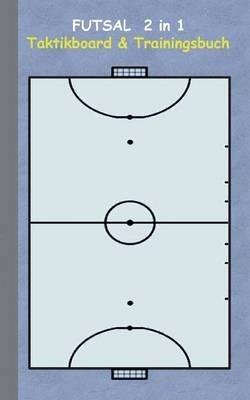 Futsal 2 in 1 Taktikboard und Trainingsbuch: Taktikbuch für Trainer, Spielstrategie, Training, Gewinnstrategie, 2D Futsalspielfeld, 3D Spielfeld, Technik, Übungen, Sportverein, Spielzüge, Trainer, Coach, Coaching Anweisungen, Taktik - Theo Von Taane - cover