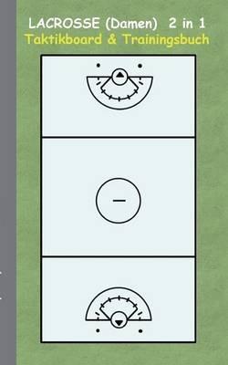 Lacrosse (Damen) 2 in 1 Taktikboard und Trainingsbuch: Taktikbuch für Trainer und Spieler, Spielstrategie, Training, Gewinnstrategie, Spieltechnik, Kampf, Übungen, Sportverein, Trainer, Coach, Coaching Anweisungen, Taktik - Theo Von Taane - cover