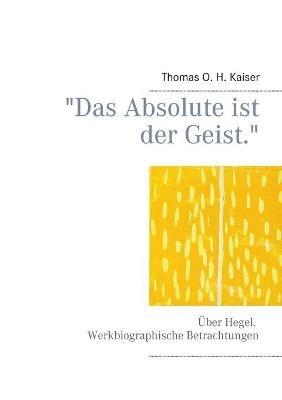 Das Absolute ist der Geist.: Über Hegel. Werkbiographische Betrachtungen - Thomas O H Kaiser - cover