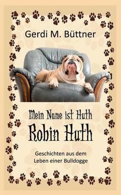 Mein Name ist Huth, Robin Huth: Geschichten aus dem Leben einer Bulldogge - Gerdi M Büttner - cover