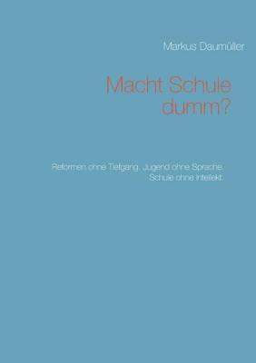 Macht Schule dumm?: Reformen ohne Tiefgang. Jugend ohne Sprache. Schule ohne Intellekt. - Markus Daumüller - cover