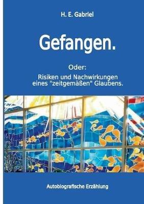 Gefangen: Oder: Risiken und Nachwirkungen eines "zeitgemäßen" Glaubens - H E Gabriel - cover
