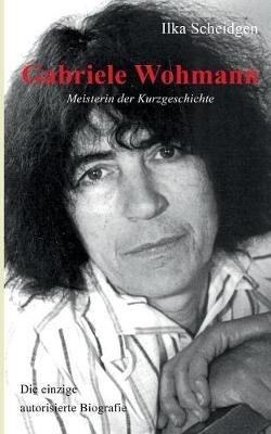 Gabriele Wohmann: Meisterin der Kurzgeschichte: Die einzige autorisierte Biografie - Ilka Scheidgen - cover