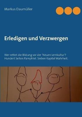 Erledigen und Verzwergen: Wer rettet die Bildung vor der 'Neuen Lernkultur'? Hundert Seiten Pamphlet. Sieben Kapitel Wahrheit. - Markus Daumüller - cover