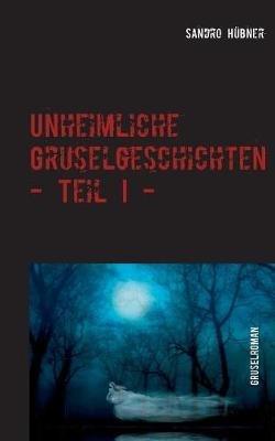 Unheimliche Gruselgeschichten - Teil I - - Sandro Hübner - cover