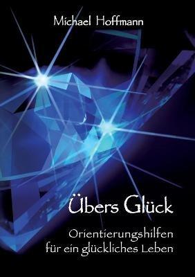 Übers Glück: Orientierungshilfen für ein glückliches Leben - Michael U Hoffmann - cover