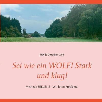 Sei wie ein WOLF! Stark und klug!: Methode SEELENE - Wir loesen Probleme! - Sibylle Dorothea Wolf - cover