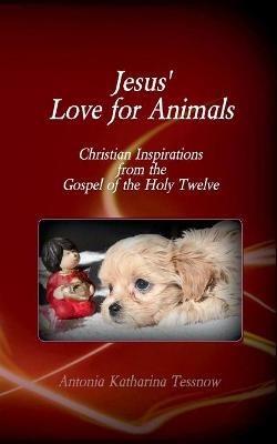Jesus' Love for Animals: Christian Inspirations from the Gospel of the Holy Twelve, Gospel of the Nazarenes - cover