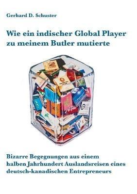 Wie ein indischer Global Player zu meinem Butler mutierte: Bizarre Begegnungen aus einem halben Jahrhundert Auslandsreisen eines deutsch-kanadischen Entrepreneurs - Gerhard D Schuster - cover