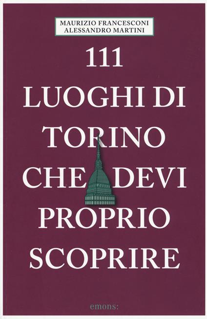 111 luoghi di Torino che devi proprio scoprire - Maurizio Francesconi,Alessandro Martini - copertina