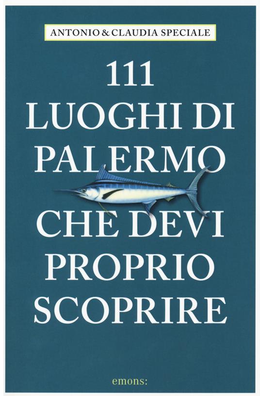 111 luoghi di Palermo che devi proprio scoprire - Antonio Speciale,Claudia Speciale - copertina