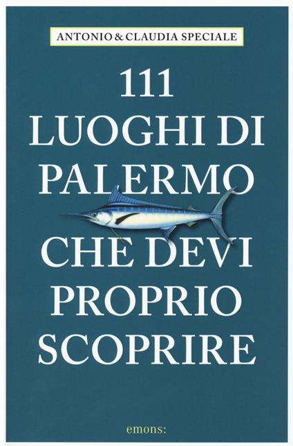 111 luoghi di Palermo che devi proprio scoprire - Antonio Speciale,Claudia Speciale - copertina