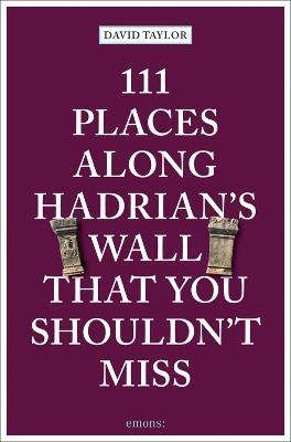 111 Places Along Hadrian's Wall That You Shouldn't Miss - David Taylor - cover