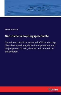Natürliche Schöpfungsgeschichte: Gemeinverständliche wissenschaftliche Vorträge über die Entwicklungslehre im Allgemeinen und diejenige von Darwin, Goethe und Lamarck im Besonderen - Ernst Haeckel - cover