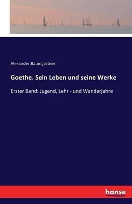 Goethe. Sein Leben und seine Werke: Erster Band: Jugend, Lehr - und Wanderjahre - Alexander Baumgartner - cover