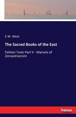 The Sacred Books of the East: Pahlavi Texts Part V - Marvels of Zoroastrianism - E W West - cover